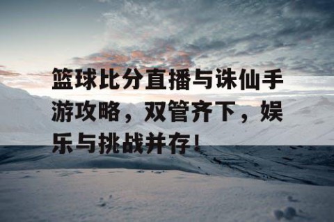 篮球比分直播与诛仙手游攻略,双管齐下,娱乐与挑战并存!