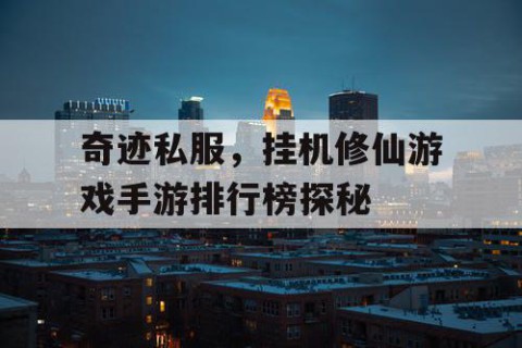 奇迹私服，挂机修仙游戏手游排行榜探秘