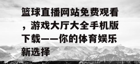 篮球直播网站免费观看,游戏大厅大全手机版下载——你的体育娱乐新选择
