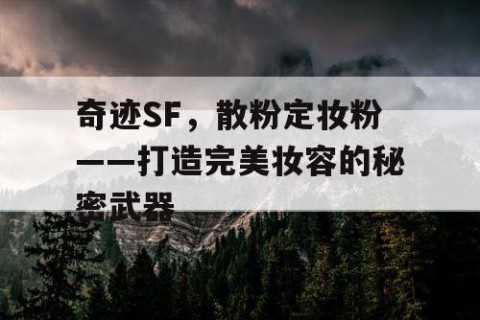奇迹SF，散粉定妆粉——打造完美妆容的秘密武器