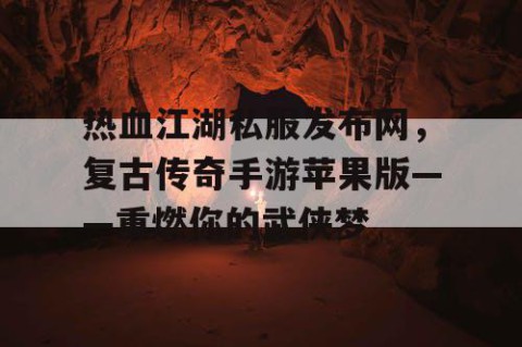 热血江湖私服发布网，复古传奇手游苹果版——重燃你的武侠梦