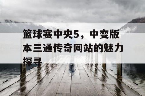 篮球赛中央5，中变版本三通传奇网站的魅力探寻