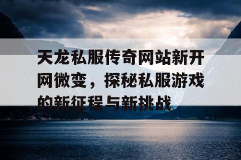 天龙私服传奇网站新开网微变，探秘私服游戏的新征程与新挑战