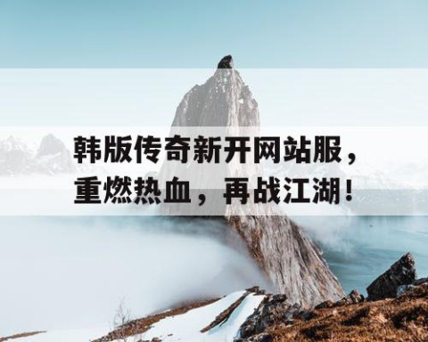 韩版传奇新开网站服，重燃热血，再战江湖！