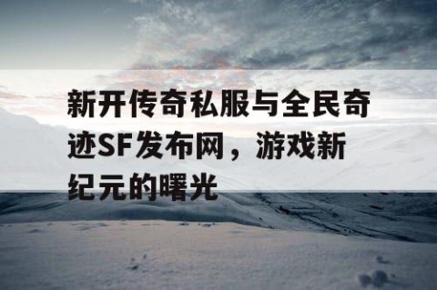 新开传奇私服与全民奇迹SF发布网，游戏新纪元的曙光