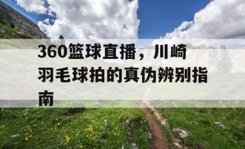 360篮球直播,川崎羽毛球拍的真伪辨别指南