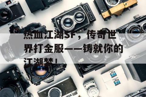 热血江湖SF，传奇世界打金服——铸就你的江湖梦！