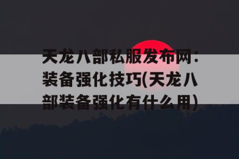 天龙八部私服发布网：装备强化技巧(天龙八部装备强化有什么用)