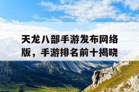 天龙八部手游发布网络版，手游排名前十揭晓