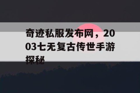 奇迹私服发布网，2003七无复古传世手游探秘