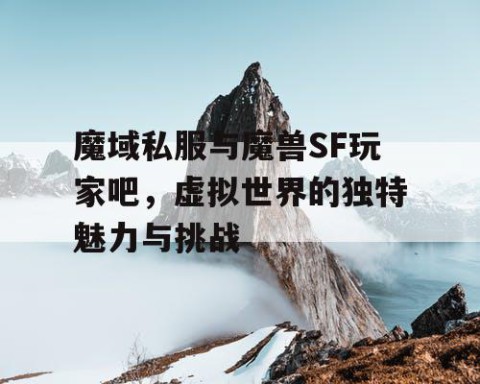 魔域私服与魔兽SF玩家吧，虚拟世界的独特魅力与挑战