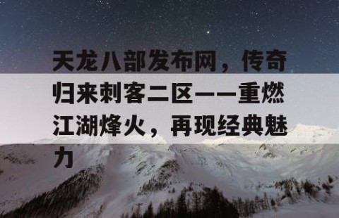 天龙八部发布网，传奇归来刺客二区——重燃江湖烽火，再现经典魅力