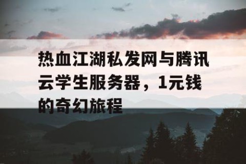 热血江湖私发网与腾讯云学生服务器，1元钱的奇幻旅程