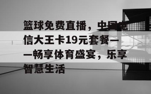 篮球免费直播，中国电信大王卡19元套餐——畅享体育盛宴，乐享智慧生活