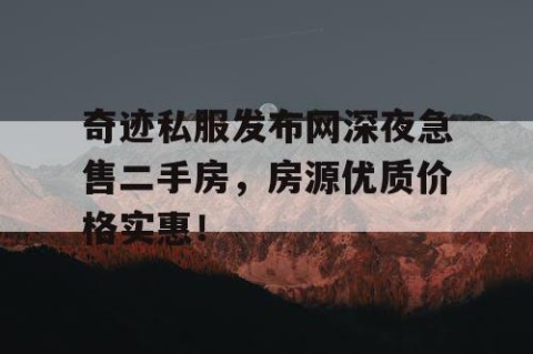 奇迹私服发布网深夜急售二手房，房源优质价格实惠！