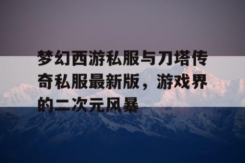 梦幻西游私服与刀塔传奇私服最新版，游戏界的二次元风暴