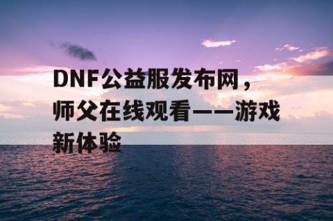 DNF公益服发布网，师父在线观看——游戏新体验