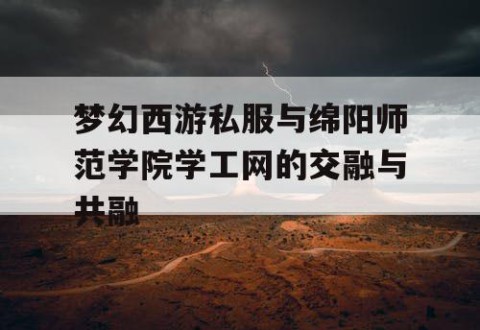 梦幻西游私服与绵阳师范学院学工网的交融与共融