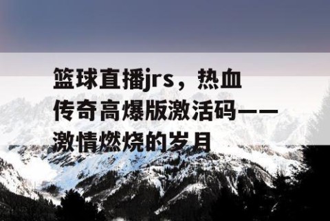 篮球直播jrs,热血传奇高爆版激活码——激情燃烧的岁月