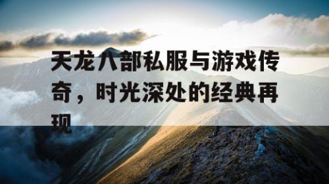 天龙八部私服与游戏传奇，时光深处的经典再现