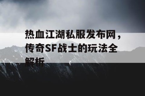 热血江湖私服发布网，传奇SF战士的玩法全解析
