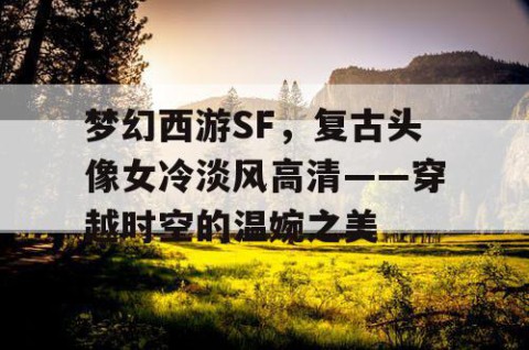 梦幻西游SF，复古头像女冷淡风高清——穿越时空的温婉之美