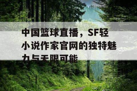 中国篮球直播,SF轻小说作家官网的独特魅力与无限可能
