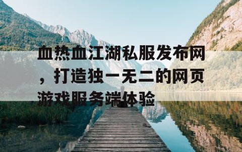 血热血江湖私服发布网，打造独一无二的网页游戏服务端体验