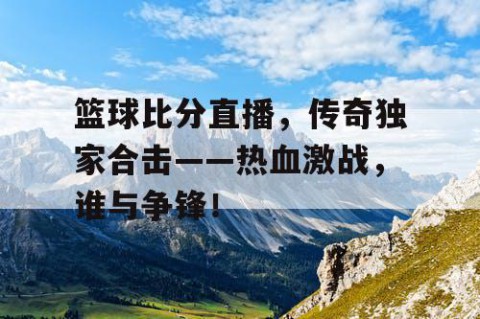 篮球比分直播,传奇独家合击——热血激战,谁与争锋!