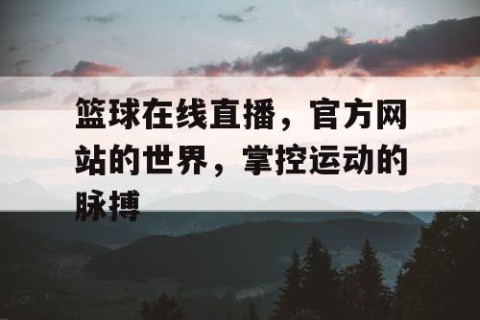 篮球在线直播，官方网站的世界，掌控运动的脉搏