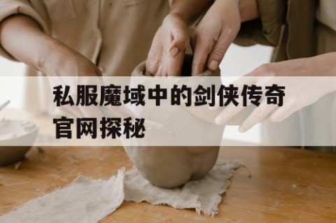 私服魔域中的剑侠传奇官网探秘