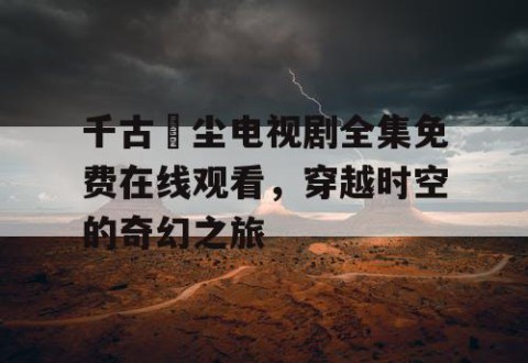 千古玦尘电视剧全集免费在线观看，穿越时空的奇幻之旅