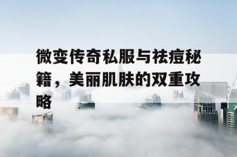 微变传奇私服与祛痘秘籍，美丽肌肤的双重攻略