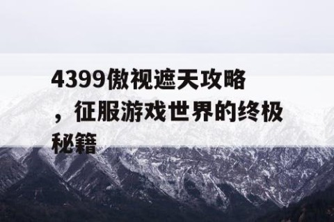 4399傲视遮天攻略，征服游戏世界的终极秘籍