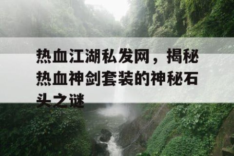 热血江湖私发网，揭秘热血神剑套装的神秘石头之谜