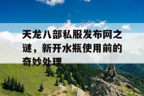 天龙八部私服发布网之谜，新开水瓶使用前的奇妙处理