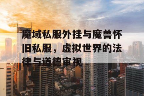 魔域私服外挂与魔兽怀旧私服，虚拟世界的法律与道德审视