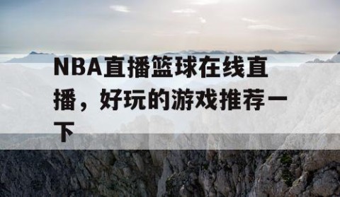 NBA直播篮球在线直播，好玩的游戏推荐一下