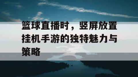 篮球直播时,竖屏放置挂机手游的独特魅力与策略