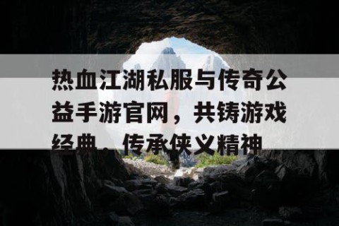 热血江湖私服与传奇公益手游官网，共铸游戏经典，传承侠义精神
