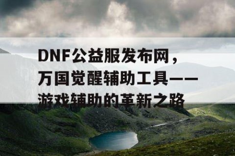 DNF公益服发布网,万国觉醒辅助工具——游戏辅助的革新之路