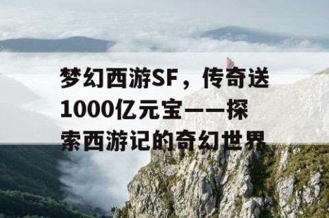梦幻西游SF，传奇送1000亿元宝——探索西游记的奇幻世界