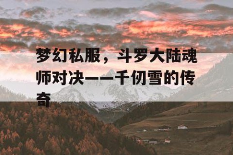 梦幻私服，斗罗大陆魂师对决——千仞雪的传奇