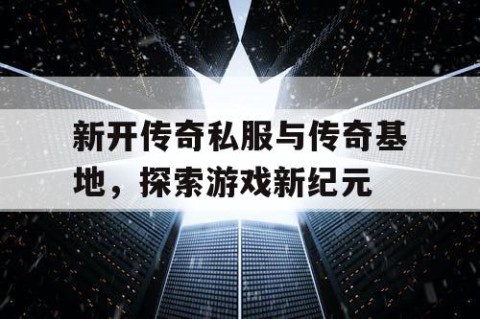 新开传奇私服与传奇基地，探索游戏新纪元