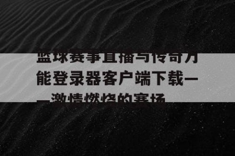 篮球赛事直播与传奇万能登录器客户端下载——激情燃烧的赛场