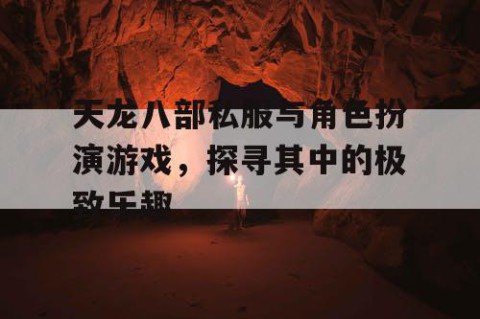 天龙八部私服与角色扮演游戏，探寻其中的极致乐趣