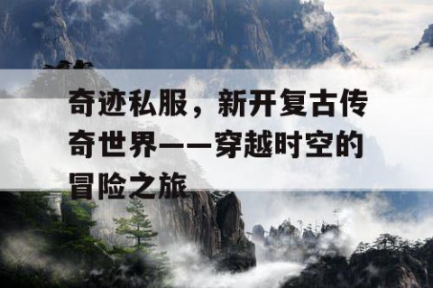 奇迹私服，新开复古传奇世界——穿越时空的冒险之旅