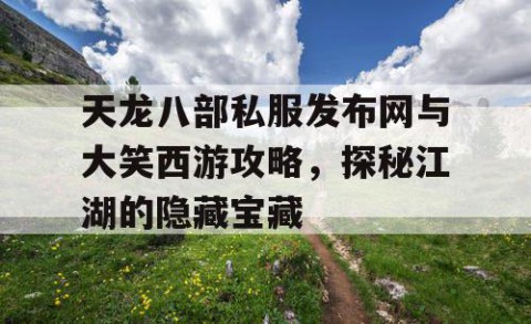 天龙八部私服发布网与大笑西游攻略，探秘江湖的隐藏宝藏
