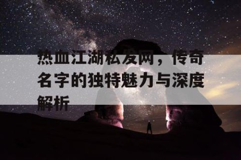 热血江湖私发网，传奇名字的独特魅力与深度解析