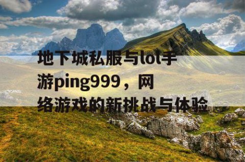 地下城私服与lol手游ping999，网络游戏的新挑战与体验